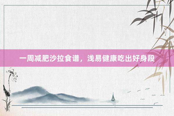 一周减肥沙拉食谱，浅易健康吃出好身段