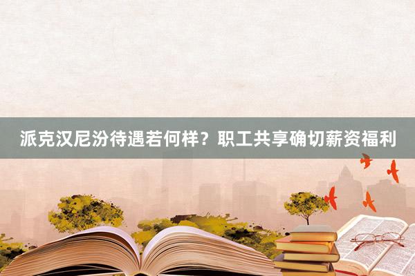 派克汉尼汾待遇若何样？职工共享确切薪资福利