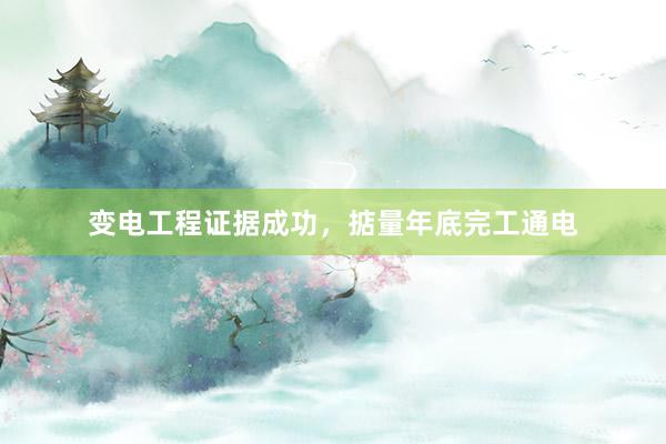 变电工程证据成功，掂量年底完工通电