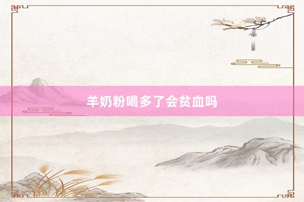 羊奶粉喝多了会贫血吗